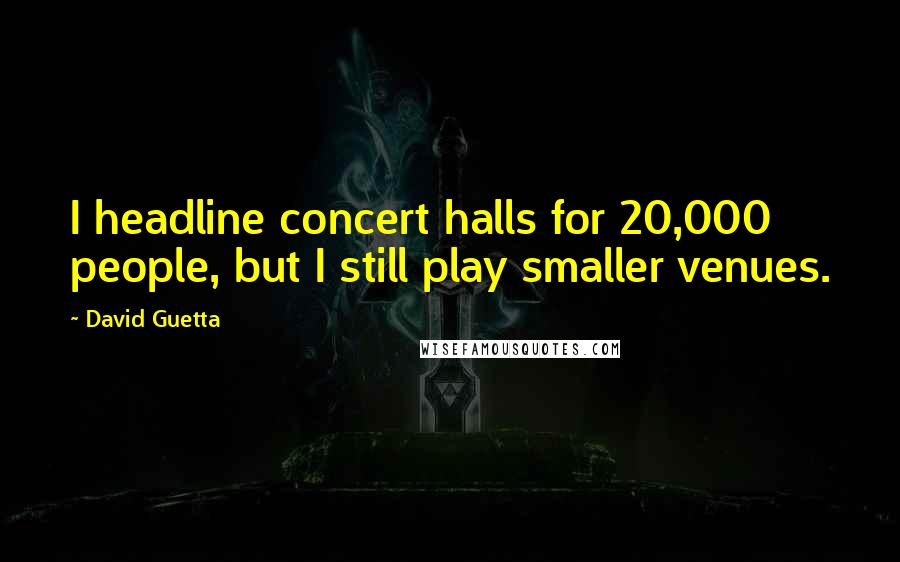 David Guetta Quotes: I headline concert halls for 20,000 people, but I still play smaller venues.