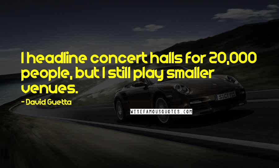 David Guetta Quotes: I headline concert halls for 20,000 people, but I still play smaller venues.