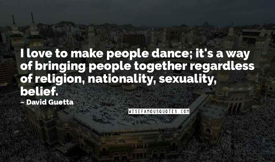 David Guetta Quotes: I love to make people dance; it's a way of bringing people together regardless of religion, nationality, sexuality, belief.