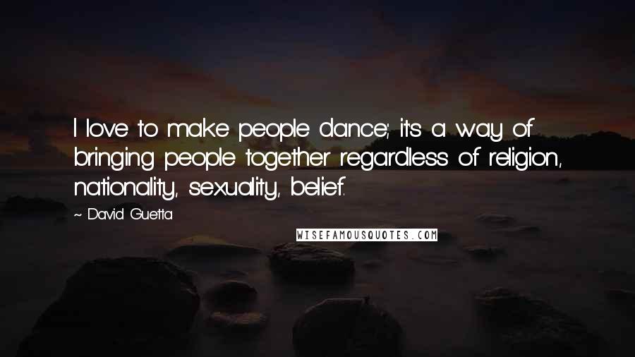 David Guetta Quotes: I love to make people dance; it's a way of bringing people together regardless of religion, nationality, sexuality, belief.