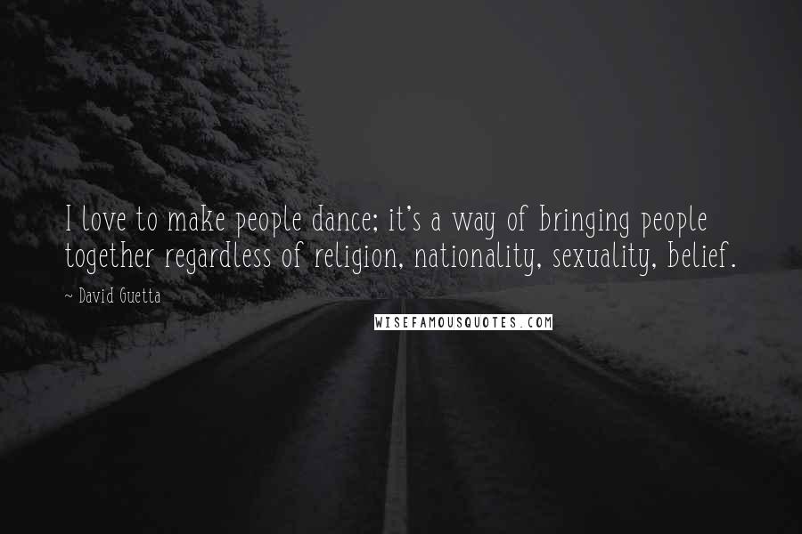 David Guetta Quotes: I love to make people dance; it's a way of bringing people together regardless of religion, nationality, sexuality, belief.