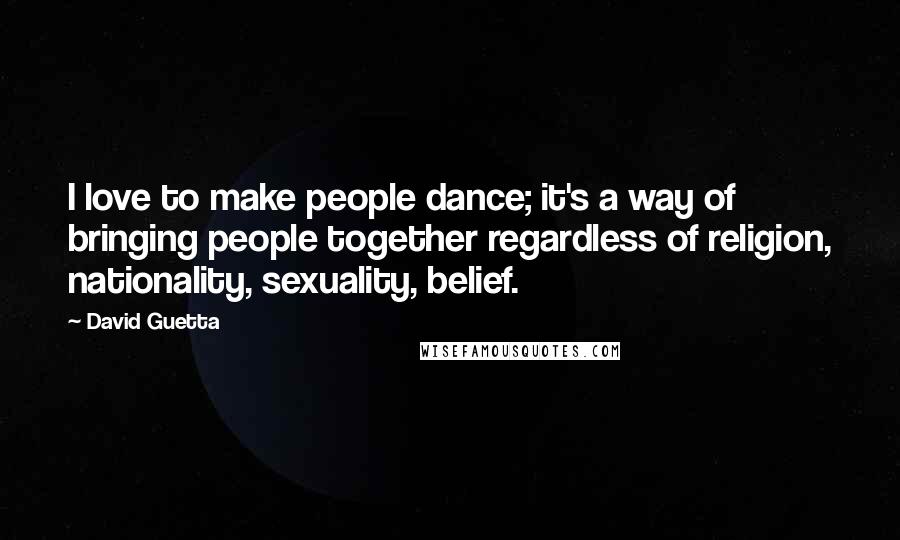 David Guetta Quotes: I love to make people dance; it's a way of bringing people together regardless of religion, nationality, sexuality, belief.