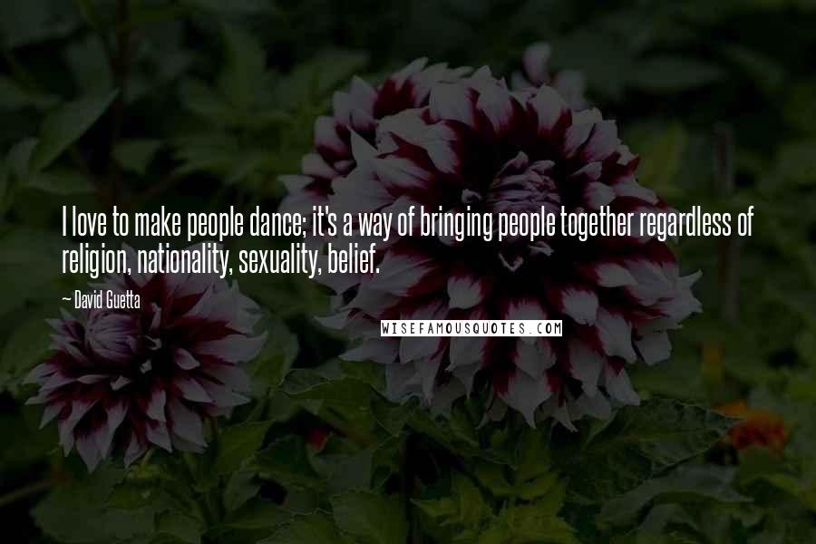 David Guetta Quotes: I love to make people dance; it's a way of bringing people together regardless of religion, nationality, sexuality, belief.