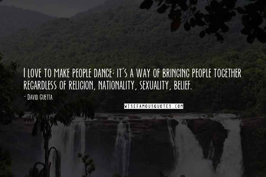 David Guetta Quotes: I love to make people dance; it's a way of bringing people together regardless of religion, nationality, sexuality, belief.