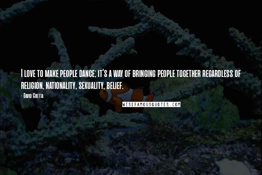 David Guetta Quotes: I love to make people dance; it's a way of bringing people together regardless of religion, nationality, sexuality, belief.
