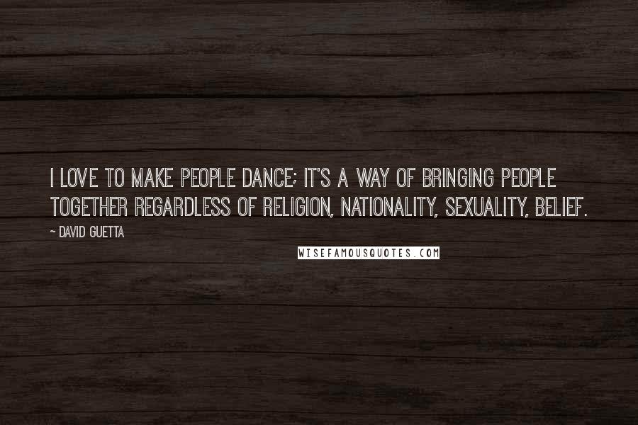 David Guetta Quotes: I love to make people dance; it's a way of bringing people together regardless of religion, nationality, sexuality, belief.