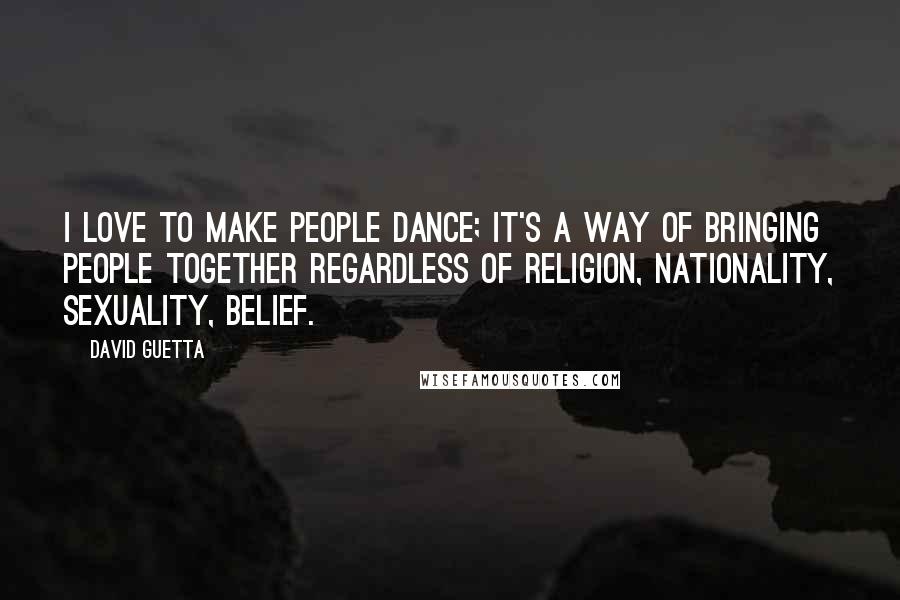 David Guetta Quotes: I love to make people dance; it's a way of bringing people together regardless of religion, nationality, sexuality, belief.
