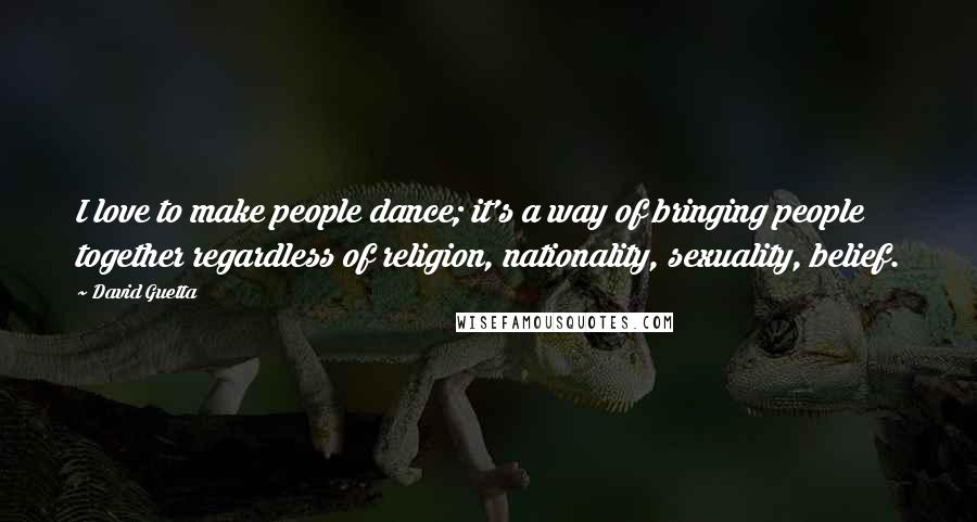David Guetta Quotes: I love to make people dance; it's a way of bringing people together regardless of religion, nationality, sexuality, belief.