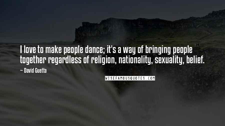 David Guetta Quotes: I love to make people dance; it's a way of bringing people together regardless of religion, nationality, sexuality, belief.
