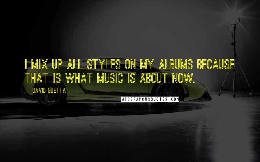 David Guetta Quotes: I mix up all styles on my albums because that is what music is about now.