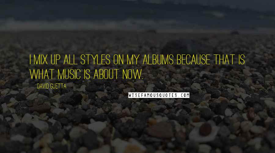 David Guetta Quotes: I mix up all styles on my albums because that is what music is about now.