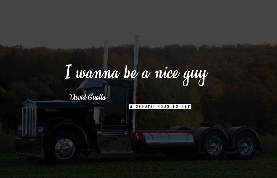 David Guetta Quotes: I wanna be a nice guy.