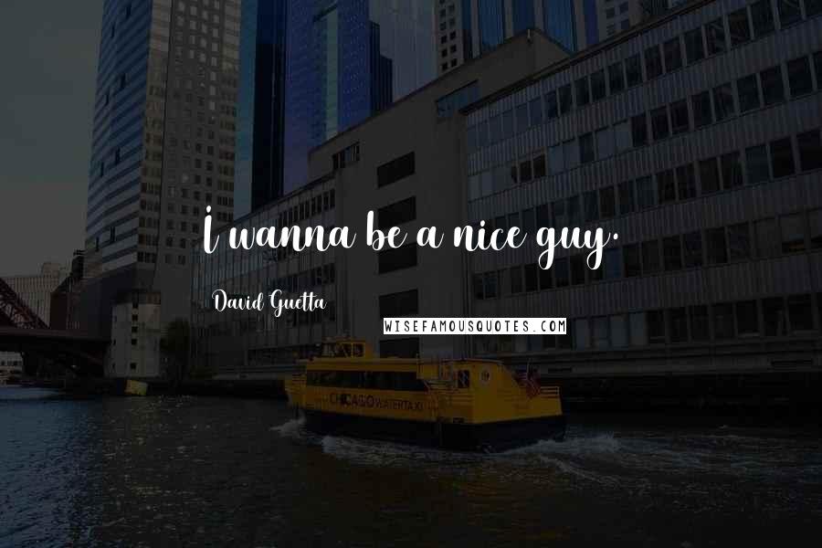 David Guetta Quotes: I wanna be a nice guy.