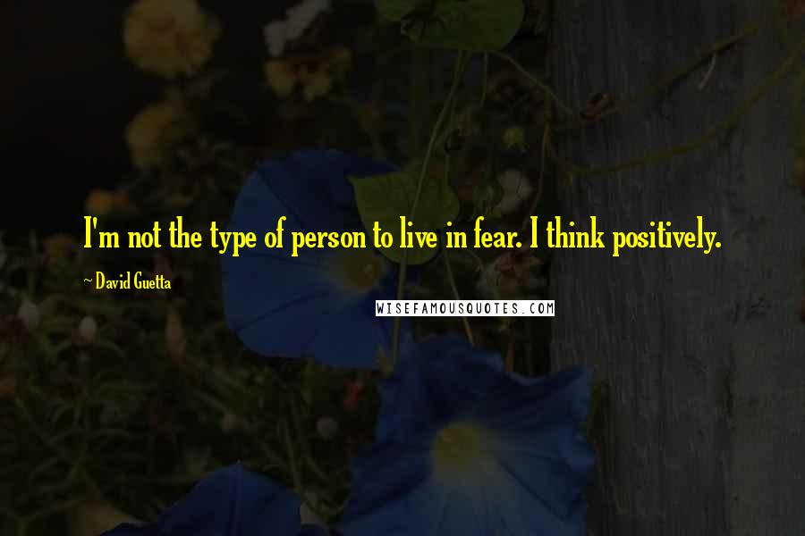 David Guetta Quotes: I'm not the type of person to live in fear. I think positively.