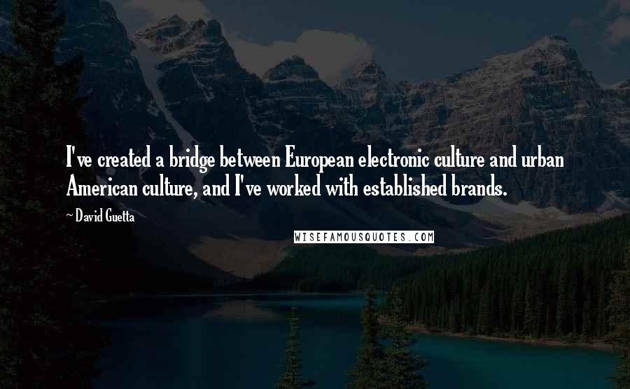 David Guetta Quotes: I've created a bridge between European electronic culture and urban American culture, and I've worked with established brands.