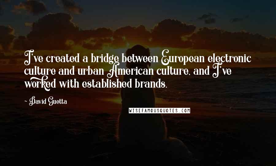 David Guetta Quotes: I've created a bridge between European electronic culture and urban American culture, and I've worked with established brands.