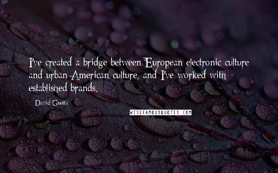 David Guetta Quotes: I've created a bridge between European electronic culture and urban American culture, and I've worked with established brands.
