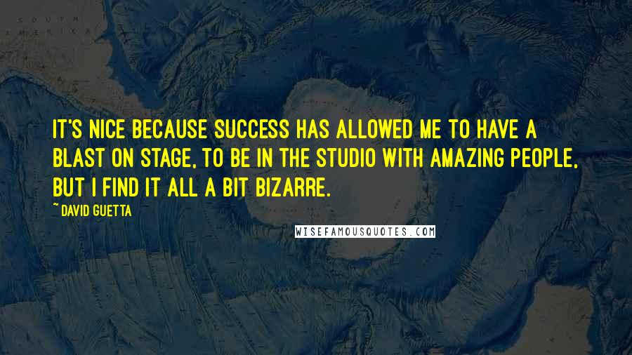 David Guetta Quotes: It's nice because success has allowed me to have a blast on stage, to be in the studio with amazing people, but I find it all a bit bizarre.