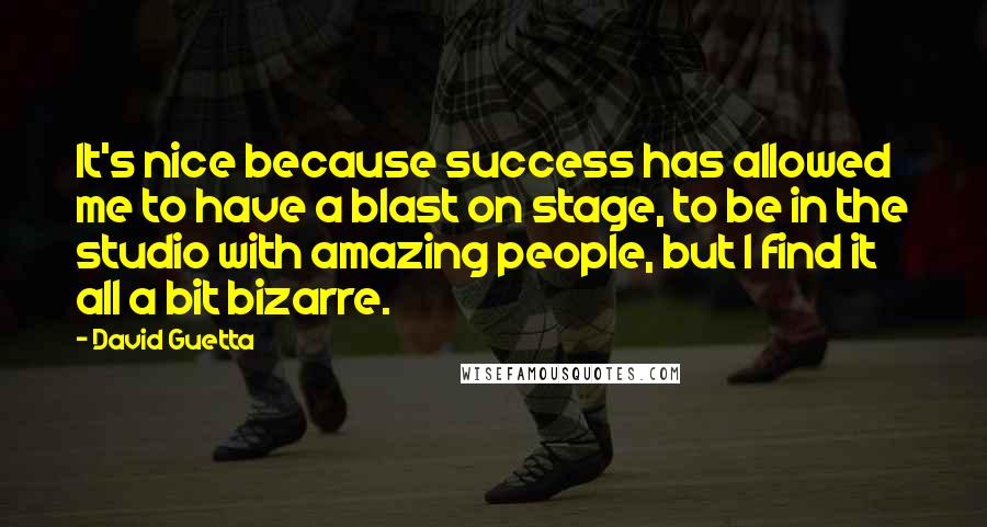 David Guetta Quotes: It's nice because success has allowed me to have a blast on stage, to be in the studio with amazing people, but I find it all a bit bizarre.