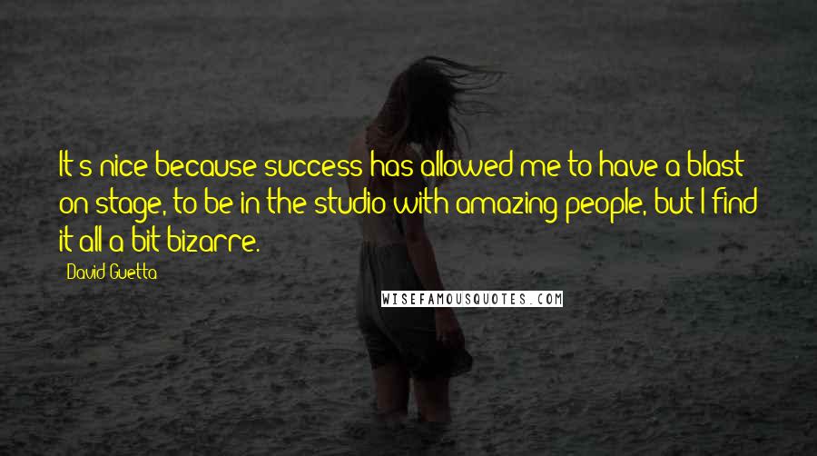 David Guetta Quotes: It's nice because success has allowed me to have a blast on stage, to be in the studio with amazing people, but I find it all a bit bizarre.