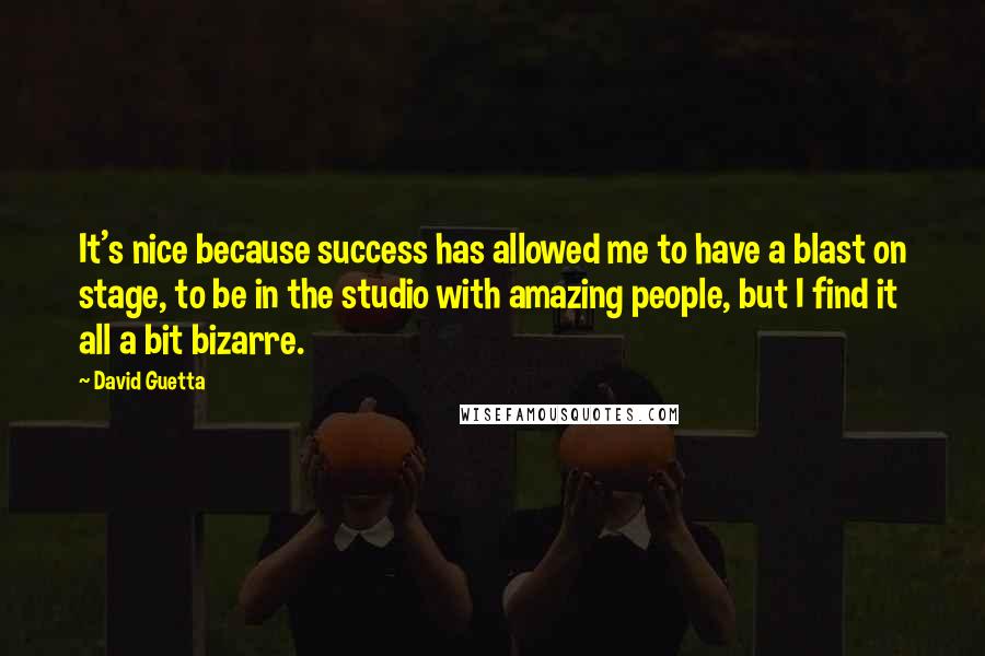 David Guetta Quotes: It's nice because success has allowed me to have a blast on stage, to be in the studio with amazing people, but I find it all a bit bizarre.