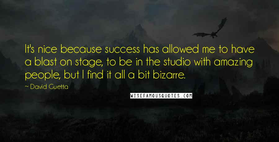 David Guetta Quotes: It's nice because success has allowed me to have a blast on stage, to be in the studio with amazing people, but I find it all a bit bizarre.