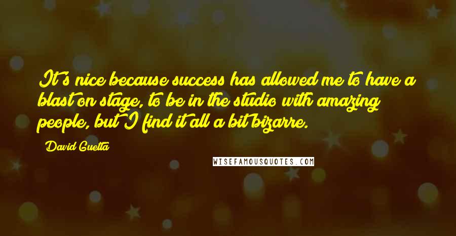 David Guetta Quotes: It's nice because success has allowed me to have a blast on stage, to be in the studio with amazing people, but I find it all a bit bizarre.