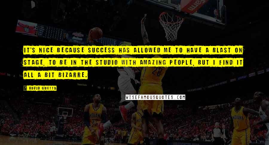 David Guetta Quotes: It's nice because success has allowed me to have a blast on stage, to be in the studio with amazing people, but I find it all a bit bizarre.