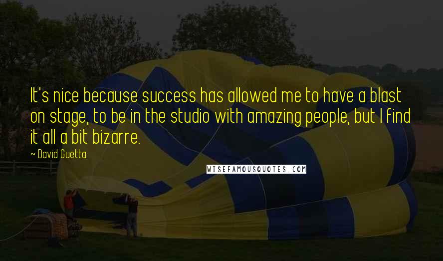 David Guetta Quotes: It's nice because success has allowed me to have a blast on stage, to be in the studio with amazing people, but I find it all a bit bizarre.