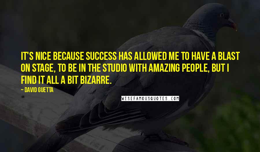 David Guetta Quotes: It's nice because success has allowed me to have a blast on stage, to be in the studio with amazing people, but I find it all a bit bizarre.