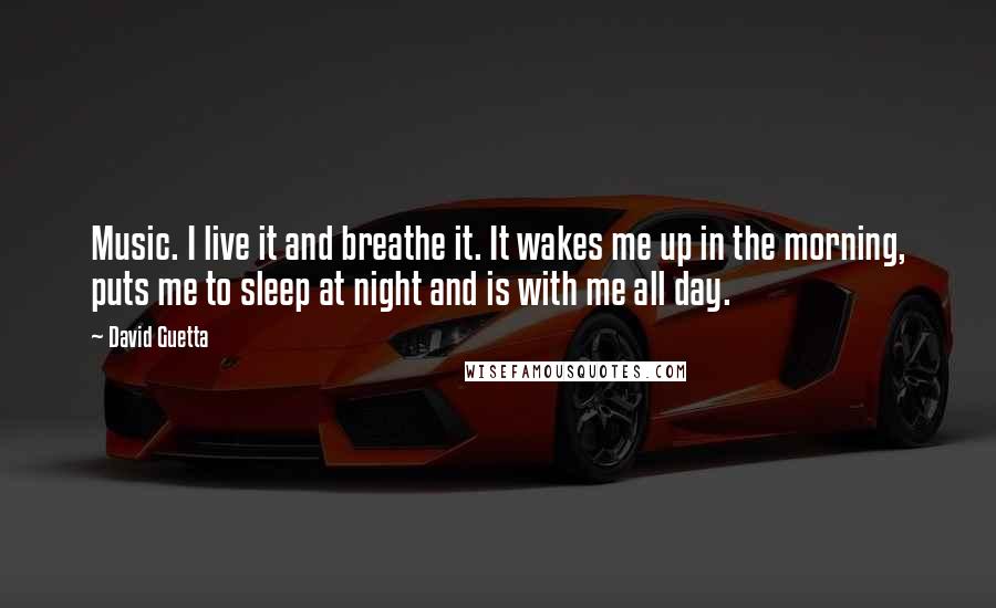 David Guetta Quotes: Music. I live it and breathe it. It wakes me up in the morning, puts me to sleep at night and is with me all day.