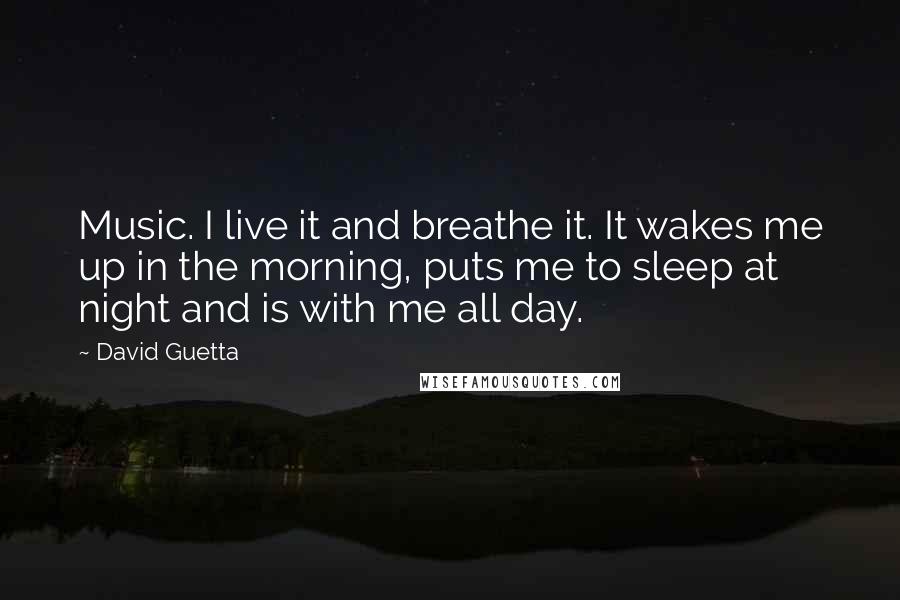 David Guetta Quotes: Music. I live it and breathe it. It wakes me up in the morning, puts me to sleep at night and is with me all day.