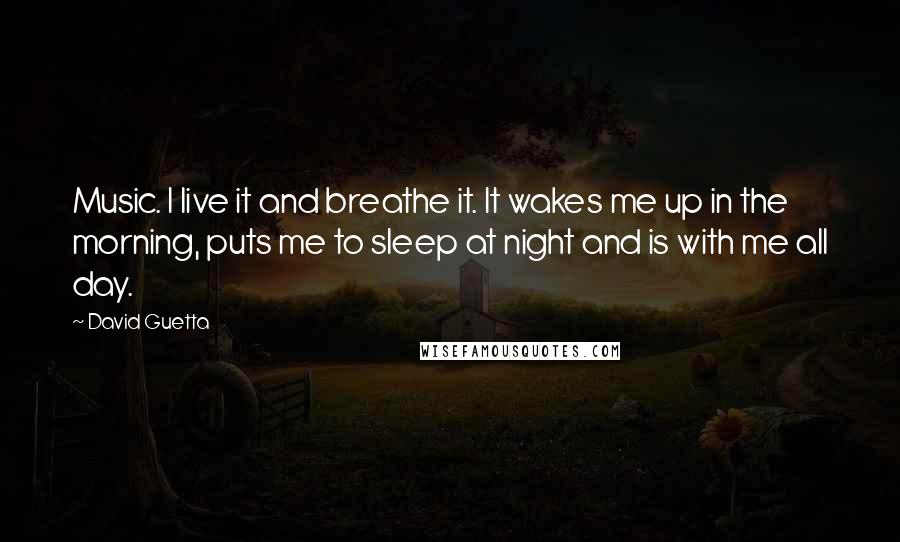 David Guetta Quotes: Music. I live it and breathe it. It wakes me up in the morning, puts me to sleep at night and is with me all day.