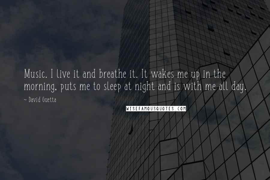 David Guetta Quotes: Music. I live it and breathe it. It wakes me up in the morning, puts me to sleep at night and is with me all day.