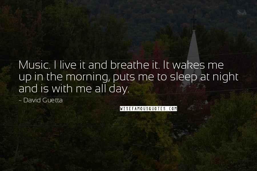David Guetta Quotes: Music. I live it and breathe it. It wakes me up in the morning, puts me to sleep at night and is with me all day.