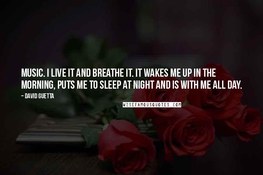 David Guetta Quotes: Music. I live it and breathe it. It wakes me up in the morning, puts me to sleep at night and is with me all day.