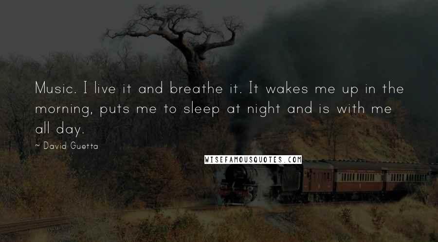 David Guetta Quotes: Music. I live it and breathe it. It wakes me up in the morning, puts me to sleep at night and is with me all day.