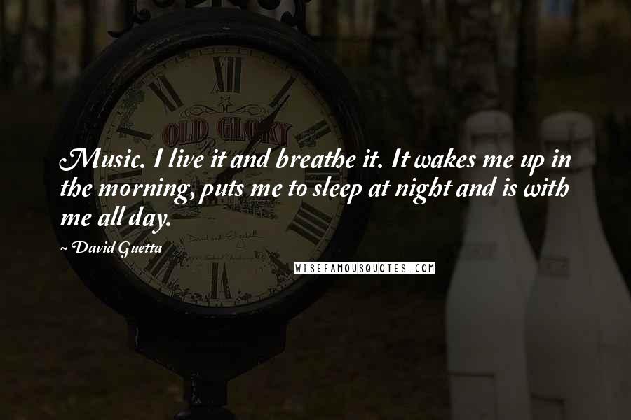 David Guetta Quotes: Music. I live it and breathe it. It wakes me up in the morning, puts me to sleep at night and is with me all day.