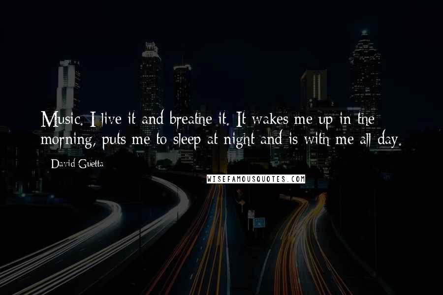 David Guetta Quotes: Music. I live it and breathe it. It wakes me up in the morning, puts me to sleep at night and is with me all day.