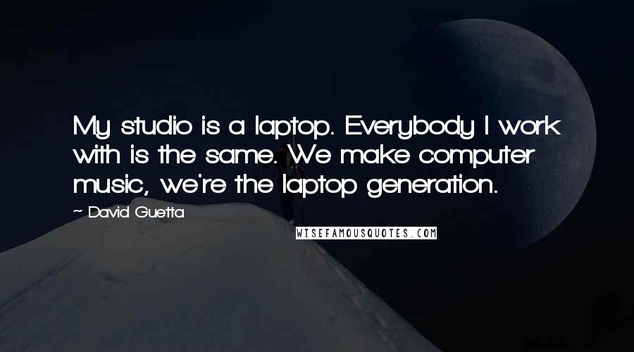 David Guetta Quotes: My studio is a laptop. Everybody I work with is the same. We make computer music, we're the laptop generation.
