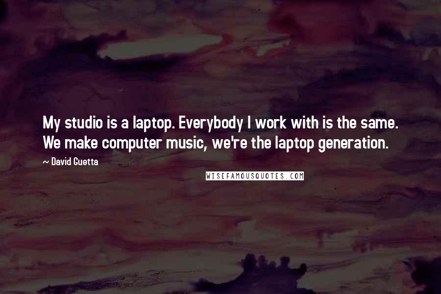 David Guetta Quotes: My studio is a laptop. Everybody I work with is the same. We make computer music, we're the laptop generation.