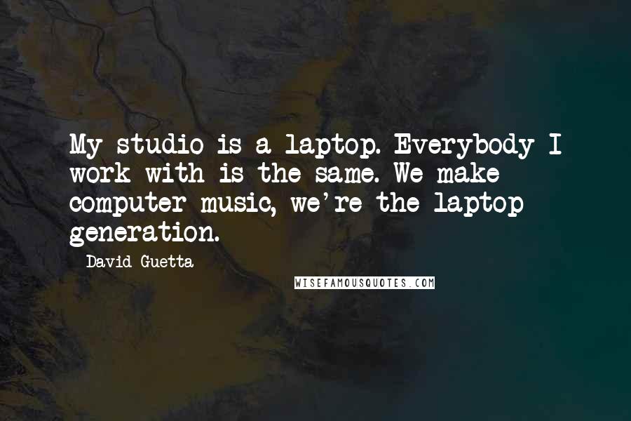 David Guetta Quotes: My studio is a laptop. Everybody I work with is the same. We make computer music, we're the laptop generation.