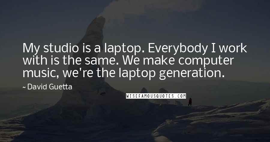 David Guetta Quotes: My studio is a laptop. Everybody I work with is the same. We make computer music, we're the laptop generation.