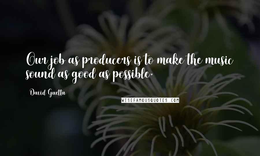 David Guetta Quotes: Our job as producers is to make the music sound as good as possible.