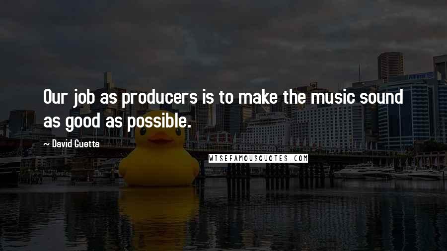 David Guetta Quotes: Our job as producers is to make the music sound as good as possible.