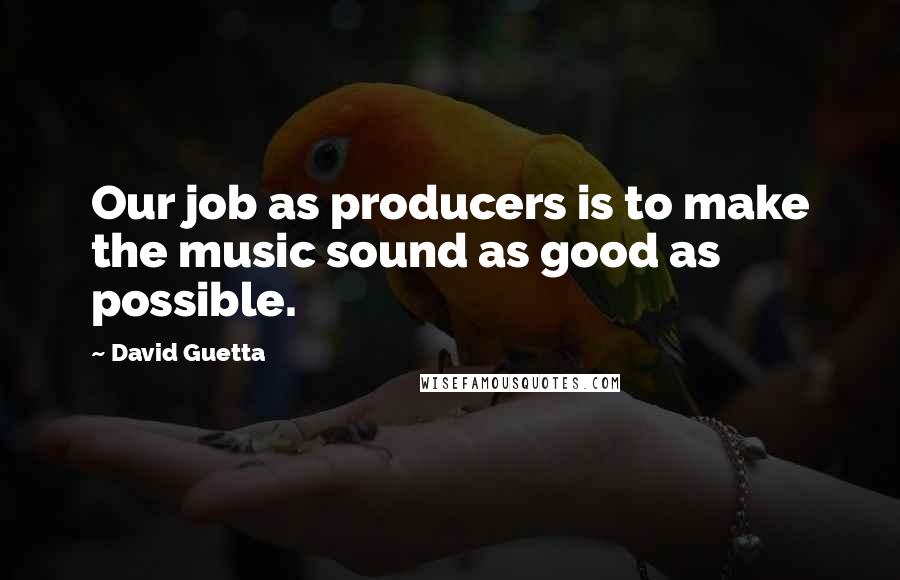 David Guetta Quotes: Our job as producers is to make the music sound as good as possible.