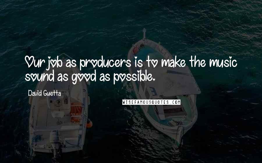 David Guetta Quotes: Our job as producers is to make the music sound as good as possible.