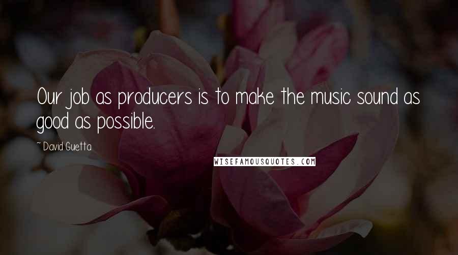 David Guetta Quotes: Our job as producers is to make the music sound as good as possible.