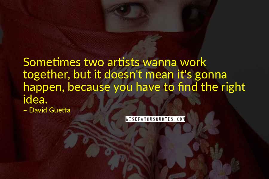 David Guetta Quotes: Sometimes two artists wanna work together, but it doesn't mean it's gonna happen, because you have to find the right idea.