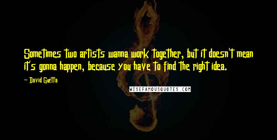 David Guetta Quotes: Sometimes two artists wanna work together, but it doesn't mean it's gonna happen, because you have to find the right idea.